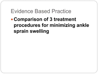 Evidence Based Practice
 Comparison of 3 treatment
procedures for minimizing ankle
sprain swelling
 