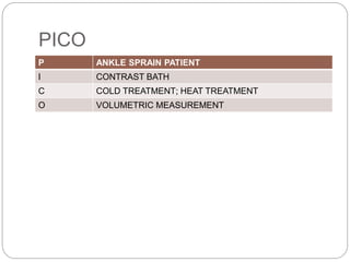 PICO
P ANKLE SPRAIN PATIENT
I CONTRAST BATH
C COLD TREATMENT; HEAT TREATMENT
O VOLUMETRIC MEASUREMENT
 