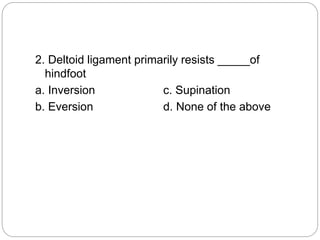 2. Deltoid ligament primarily resists _____of
hindfoot
a. Inversion c. Supination
b. Eversion d. None of the above
 