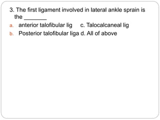 3. The first ligament involved in lateral ankle sprain is
the _______
a. anterior talofibular lig c. Talocalcaneal lig
b. Posterior talofibular liga d. All of above
 
