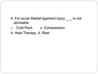 4. For acute Medial ligament injury ___ is not
advisable
a. Cold Pack c. Compression
b. Heat Therapy d. Rest
 