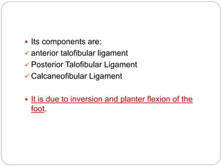  Its components are:
 anterior talofibular ligament
 Posterior Talofibular Ligament
 Calcaneofibular Ligament
 It is due to inversion and planter flexion of the
foot.
 