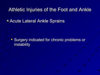 Athletic Injuries of the Foot and AnkleAthletic Injuries of the Foot and Ankle
Acute Lateral Ankle SprainsAcute Lateral Ankle Sprains

Surgery indicated for chronic problems orSurgery indicated for chronic problems or
instabilityinstability
 