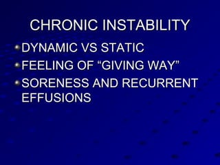 CHRONIC INSTABILITYCHRONIC INSTABILITY
DYNAMIC VS STATICDYNAMIC VS STATIC
FEELING OF “GIVING WAY”FEELING OF “GIVING WAY”
SORENESS AND RECURRENTSORENESS AND RECURRENT
EFFUSIONSEFFUSIONS
 
