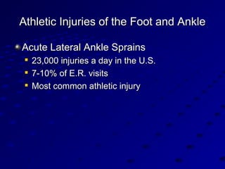 Athletic Injuries of the Foot and AnkleAthletic Injuries of the Foot and Ankle
Acute Lateral Ankle SprainsAcute Lateral Ankle Sprains

23,000 injuries a day in the U.S.23,000 injuries a day in the U.S.

7-10% of E.R. visits7-10% of E.R. visits

Most common athletic injuryMost common athletic injury
 