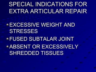 SPECIAL INDICATIONS FORSPECIAL INDICATIONS FOR
EXTRA ARTICULAR REPAIREXTRA ARTICULAR REPAIR
EXCESSIVE WEIGHT ANDEXCESSIVE WEIGHT AND
STRESSESSTRESSES
FUSED SUBTALAR JOINTFUSED SUBTALAR JOINT
ABSENT OR EXCESSIVELYABSENT OR EXCESSIVELY
SHREDDED TISSUESSHREDDED TISSUES
 