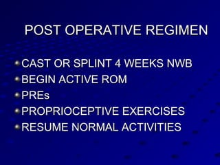 POST OPERATIVE REGIMENPOST OPERATIVE REGIMEN
CAST OR SPLINT 4 WEEKS NWBCAST OR SPLINT 4 WEEKS NWB
BEGIN ACTIVE ROMBEGIN ACTIVE ROM
PREsPREs
PROPRIOCEPTIVE EXERCISESPROPRIOCEPTIVE EXERCISES
RESUME NORMAL ACTIVITIESRESUME NORMAL ACTIVITIES
 