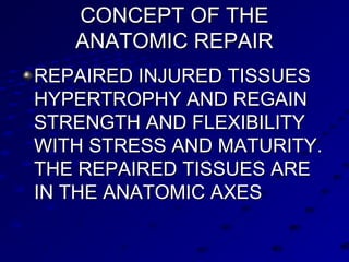 CONCEPT OF THECONCEPT OF THE
ANATOMIC REPAIRANATOMIC REPAIR
REPAIRED INJURED TISSUESREPAIRED INJURED TISSUES
HYPERTROPHY AND REGAINHYPERTROPHY AND REGAIN
STRENGTH AND FLEXIBILITYSTRENGTH AND FLEXIBILITY
WITH STRESS AND MATURITY.WITH STRESS AND MATURITY.
THE REPAIRED TISSUES ARETHE REPAIRED TISSUES ARE
IN THE ANATOMIC AXESIN THE ANATOMIC AXES
 
