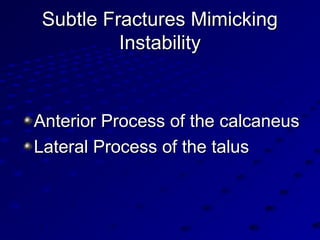 Subtle Fractures MimickingSubtle Fractures Mimicking
InstabilityInstability
Anterior Process of the calcaneusAnterior Process of the calcaneus
Lateral Process of the talusLateral Process of the talus
 