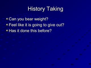 History TakingHistory Taking
Can you bear weight?Can you bear weight?
Feel like it is going to give out?Feel like it is going to give out?
Has it done this before?Has it done this before?
 