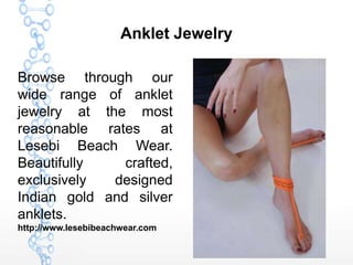 Anklet Jewelry
Browse through our
wide range of anklet
jewelry at the most
reasonable rates at
Lesebi Beach Wear.
Beautifully crafted,
exclusively designed
Indian gold and silver
anklets.
http://www.lesebibeachwear.com
 