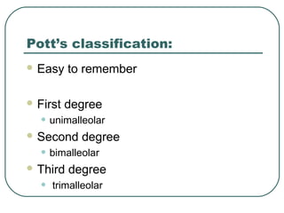 Pott’s classification: 
Easy to remember 
First degree 
• unimalleolar 
Second degree 
• bimalleolar 
Third degree 
• trimalleolar 
 