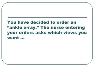 You have decided to order an 
“ankle x-ray.” The nurse entering 
your orders asks which views you 
want … 
 
