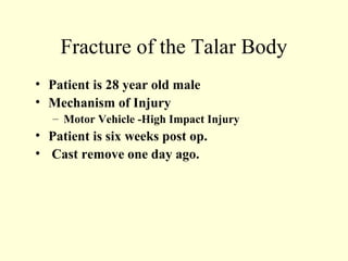 Fracture of the Talar Body
• Patient is 28 year old male
• Mechanism of Injury
   – Motor Vehicle -High Impact Injury
• Patient is six weeks post op.
• Cast remove one day ago.
 