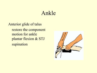 Ankle
Anterior glide of talus
 restore the component
 motion for ankle
 plantar flexion & STJ
 supination
 