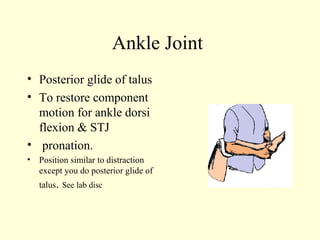 Ankle Joint
• Posterior glide of talus
• To restore component
  motion for ankle dorsi
  flexion & STJ
• pronation.
• Position similar to distraction
  except you do posterior glide of
   talus. See lab disc
 