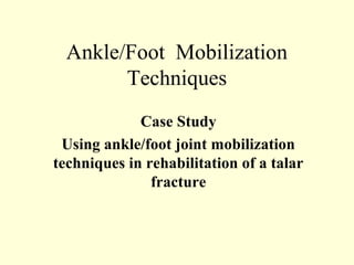 Ankle/Foot Mobilization
        Techniques
             Case Study
 Using ankle/foot joint mobilization
techniques in rehabilitation of a talar
               fracture
 