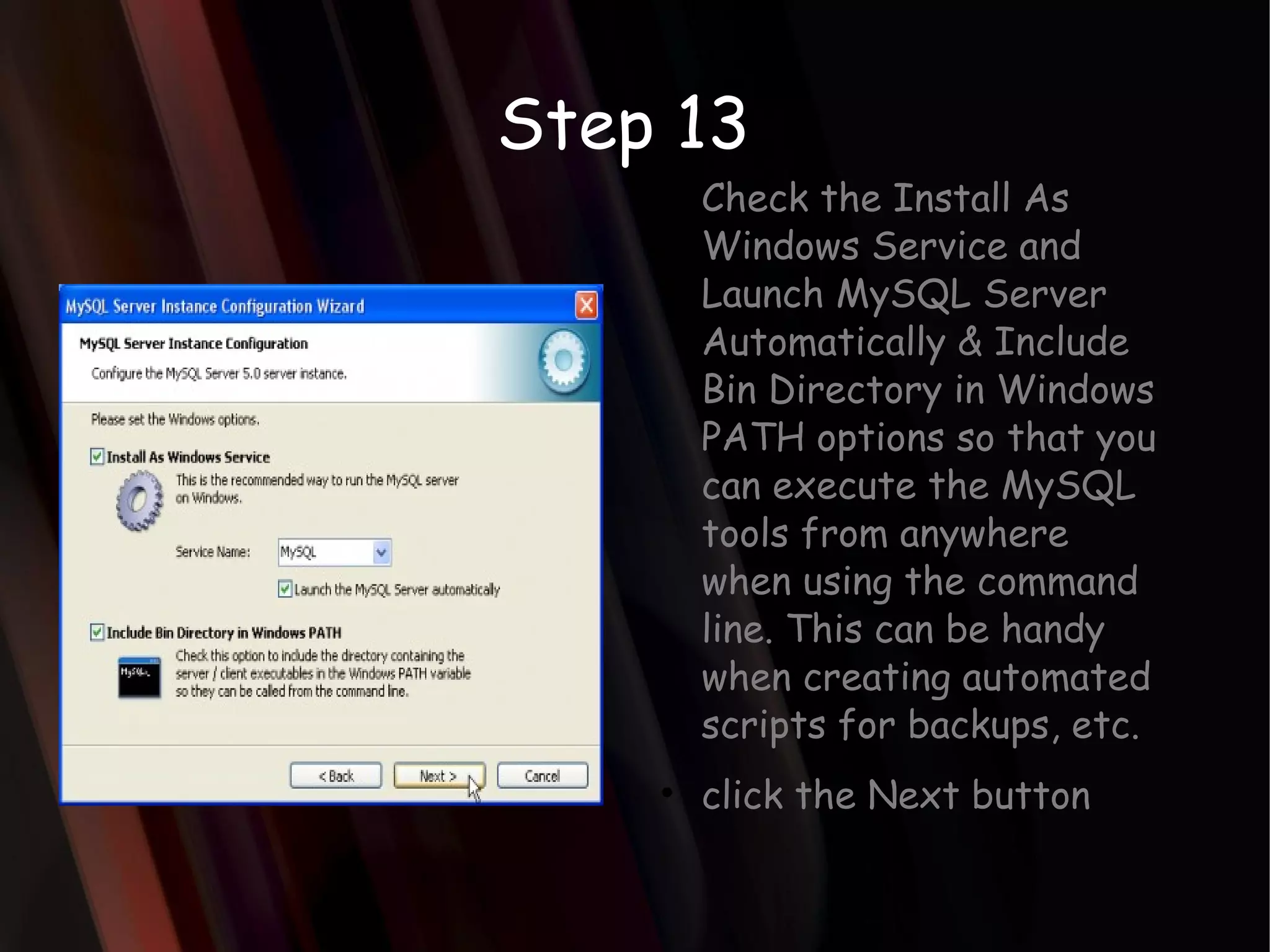 Step 13 Check the Install As Windows Service and Launch MySQL Server Automatically & Include Bin Directory in Windows PATH options so that you can execute the MySQL tools from anywhere when using the command line. This can be handy when creating automated scripts for backups, etc. click the Next button 