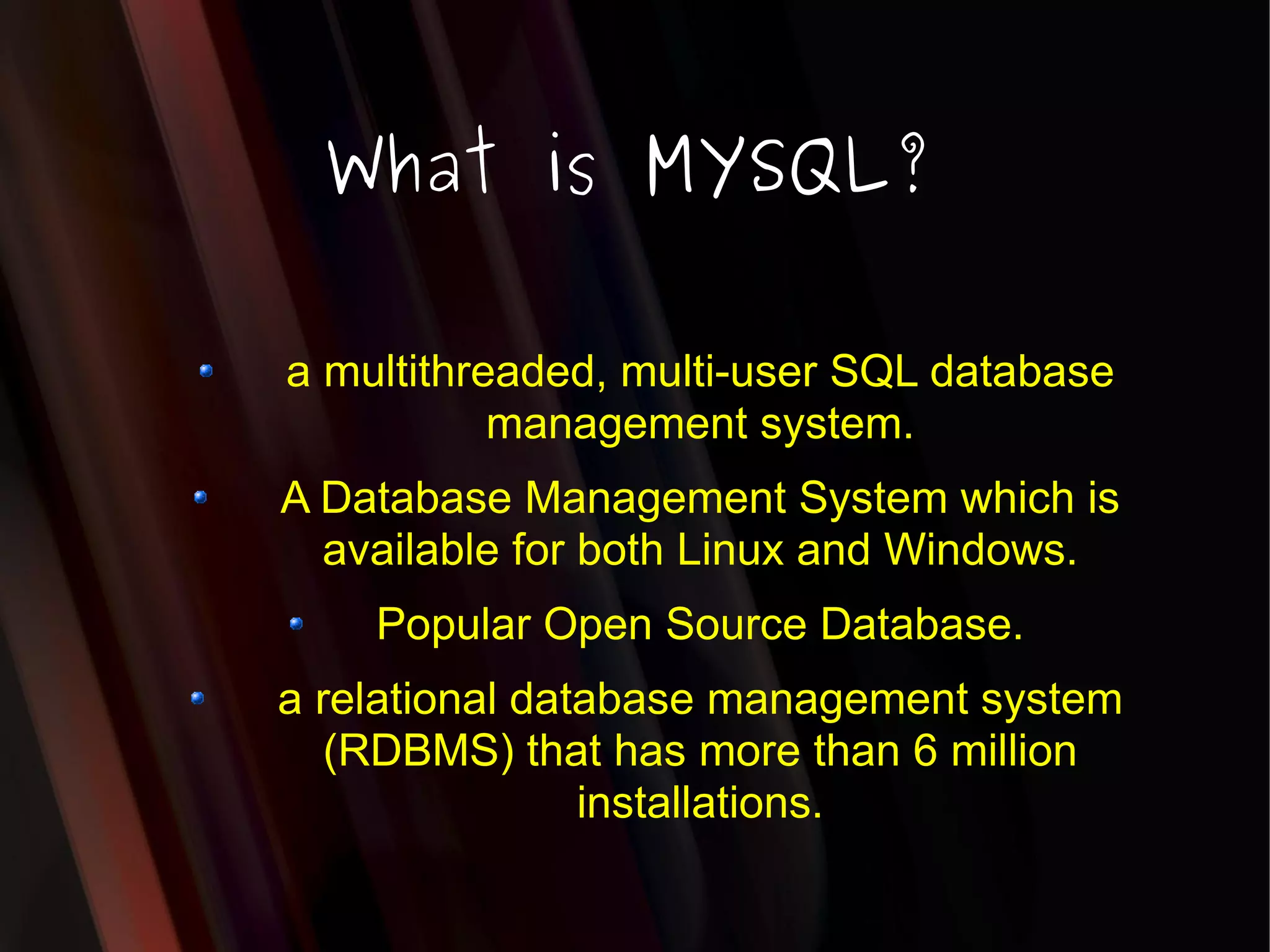 a multithreaded, multi-user SQL database management system. A Database Management System which is available for both Linux and Windows. Popular Open Source Database. a relational database management system (RDBMS) that has more than 6 million installations. What is MYSQL? 