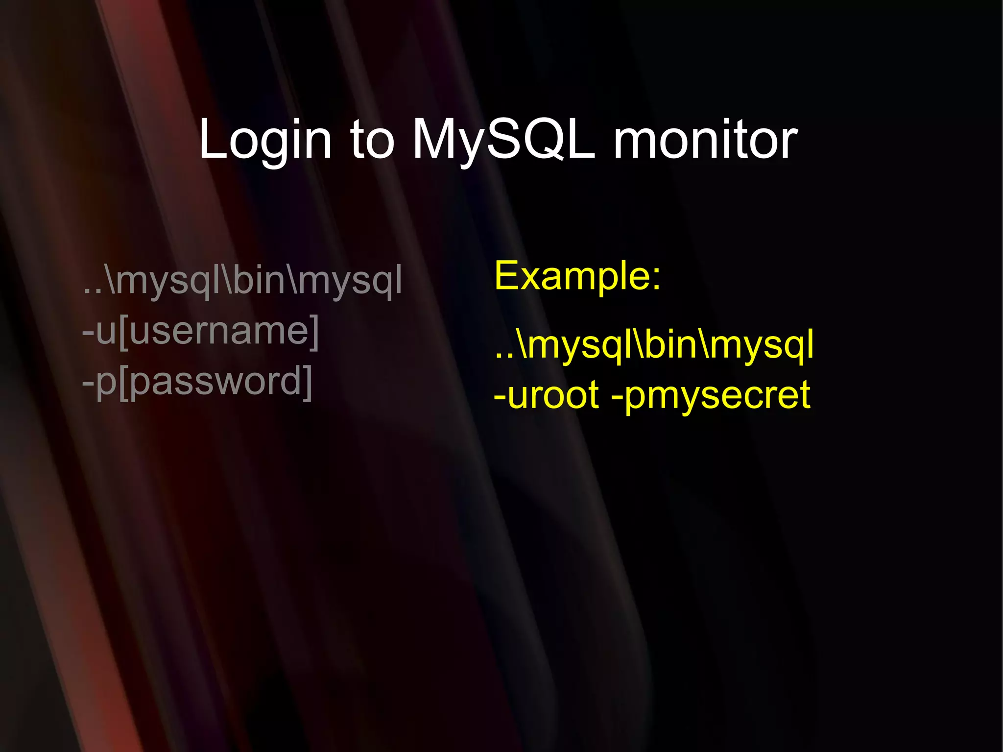 Login to MySQL monitor ..\mysql\bin\mysql -u[username] -p[password] Example: ..\mysql\bin\mysql -uroot -pmysecret 