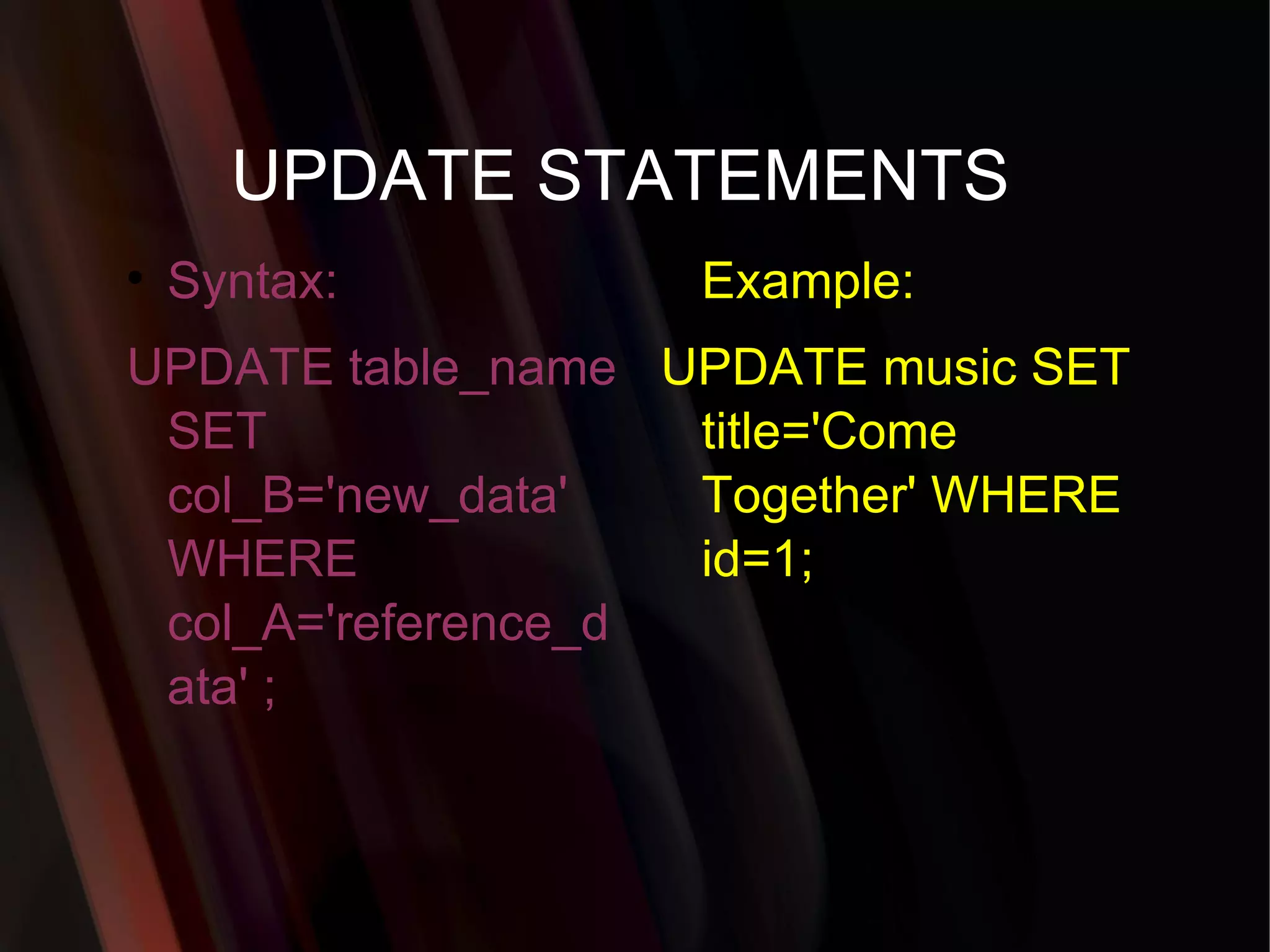UPDATE STATEMENTS  Syntax: UPDATE table_name SET col_B='new_data'  WHERE col_A='reference_data' ;  Example: UPDATE music SET title='Come Together' WHERE id=1;  
