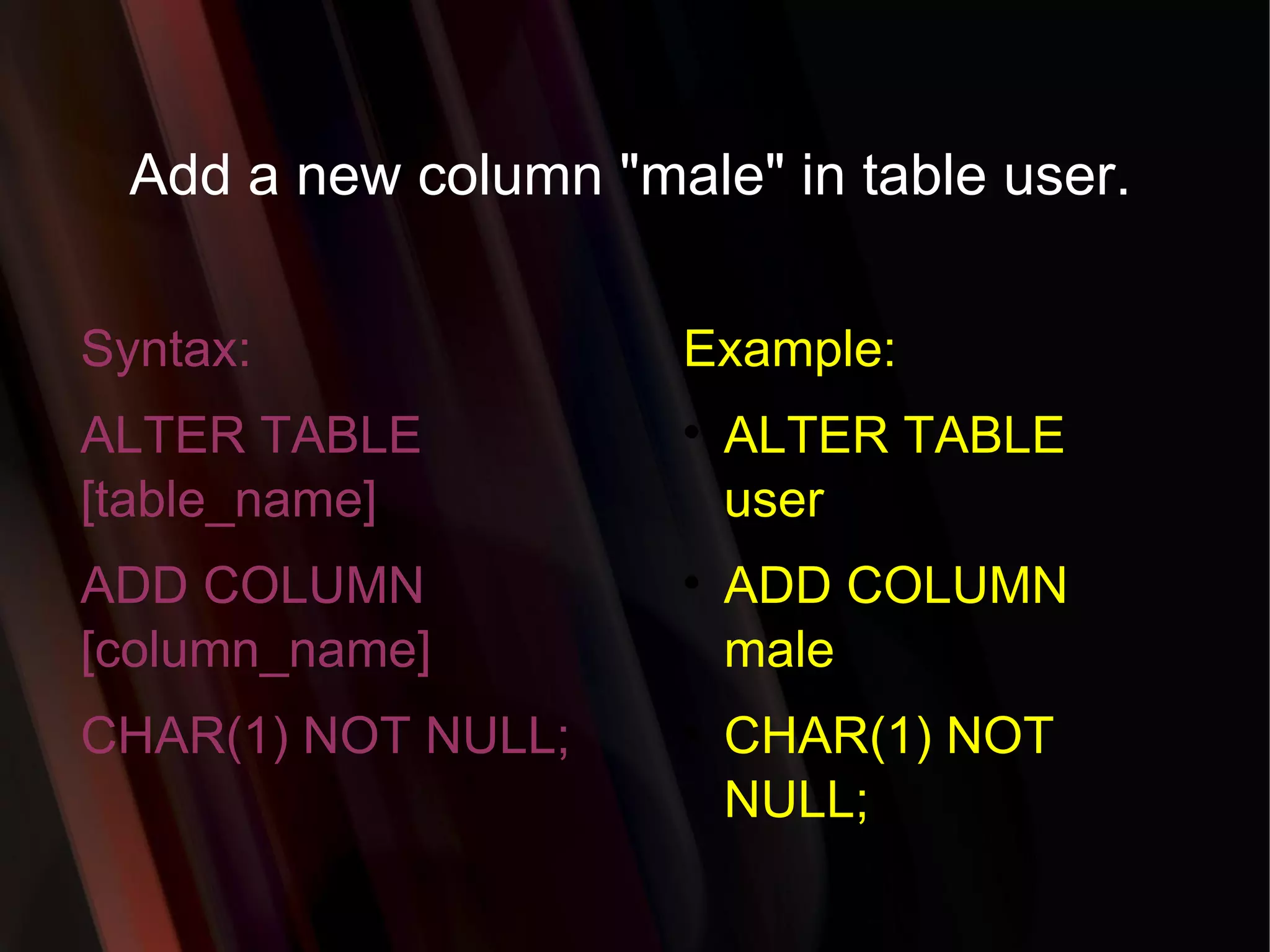 Add a new column &quot;male&quot; in table user. Syntax: ALTER TABLE [table_name] ADD COLUMN [column_name] CHAR(1) NOT NULL; Example: ALTER TABLE user ADD COLUMN male CHAR(1) NOT NULL; 