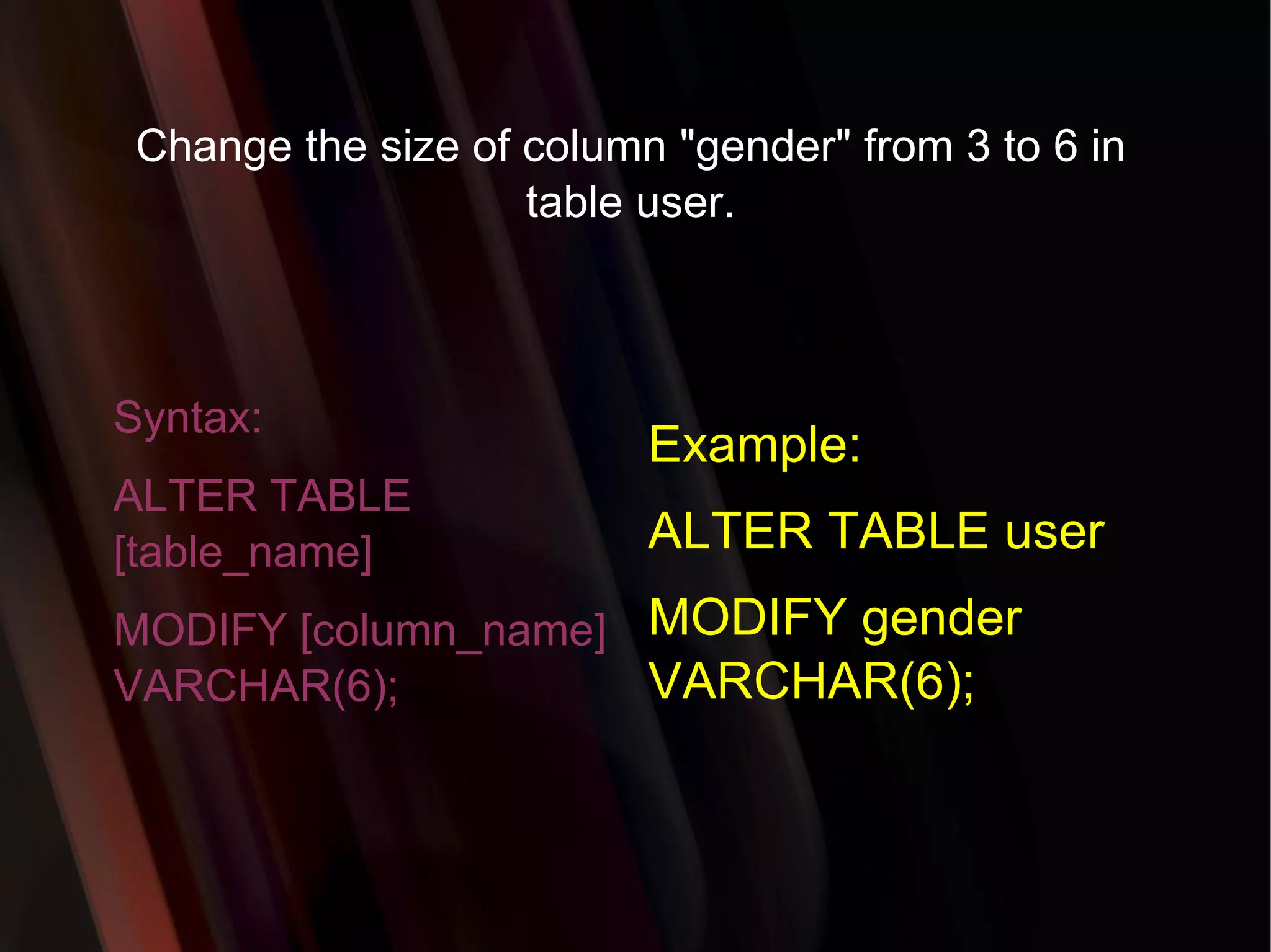 Change the size of column &quot;gender&quot; from 3 to 6 in table user. Syntax: ALTER TABLE [table_name] MODIFY [column_name] VARCHAR(6); Example: ALTER TABLE user MODIFY gender VARCHAR(6); 