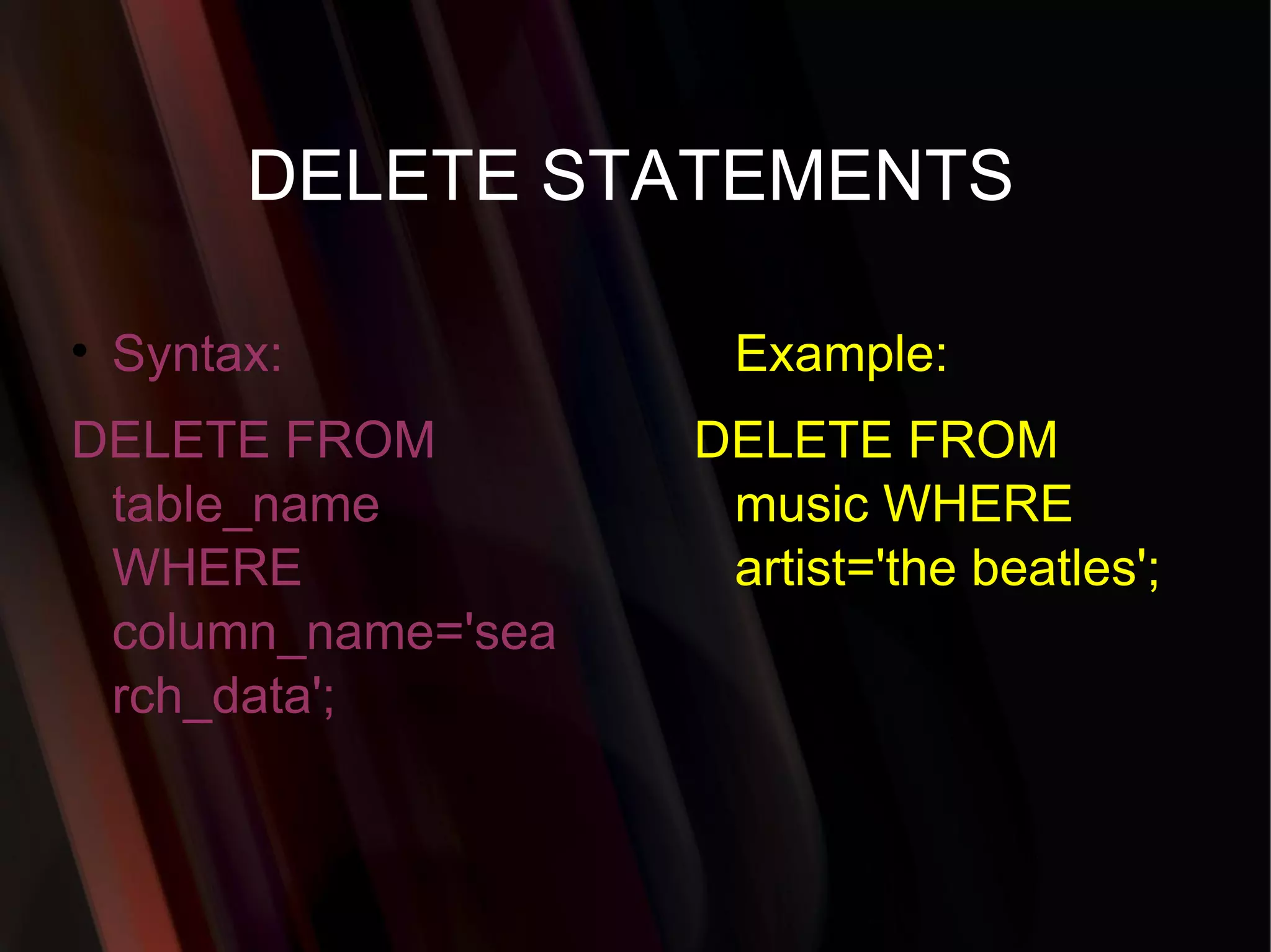 DELETE STATEMENTS Syntax: DELETE FROM table_name WHERE column_name='search_data'; Example: DELETE FROM music WHERE artist='the beatles'; 