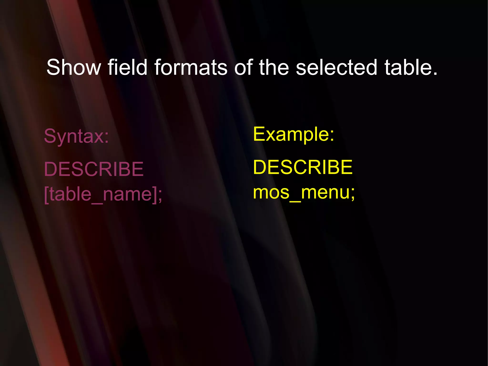 Show field formats of the selected table. Syntax: DESCRIBE [table_name]; Example: DESCRIBE mos_menu; 