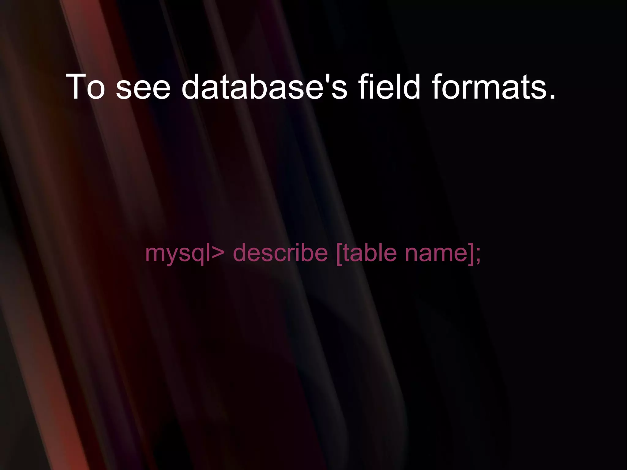 To see database's field formats. mysql> describe [table name]; 