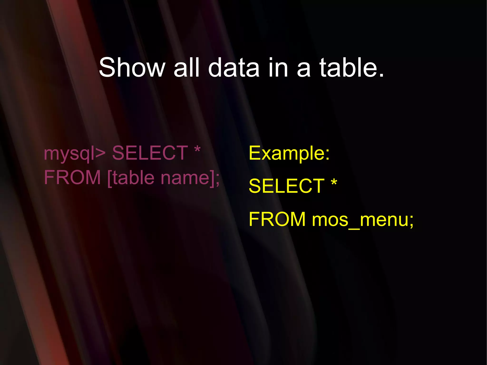 Show all data in a table. mysql> SELECT * FROM [table name]; Example: SELECT * FROM mos_menu; 
