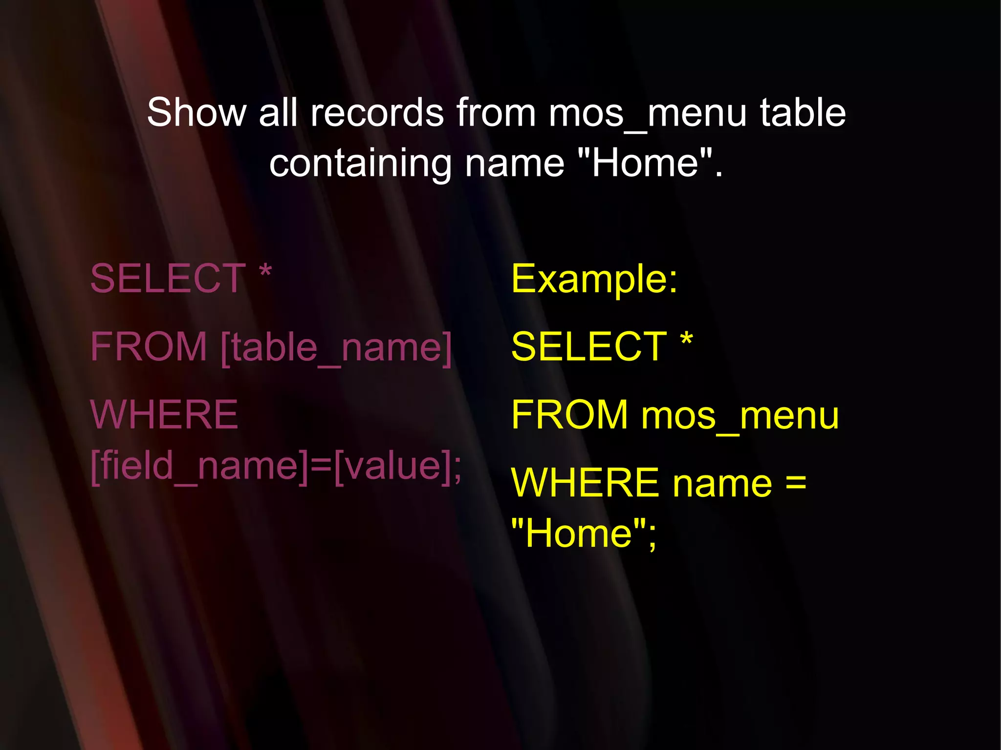 Show all records from mos_menu table containing name &quot;Home&quot;. SELECT * FROM [table_name] WHERE [field_name]=[value]; Example: SELECT * FROM mos_menu WHERE name = &quot;Home&quot;; 