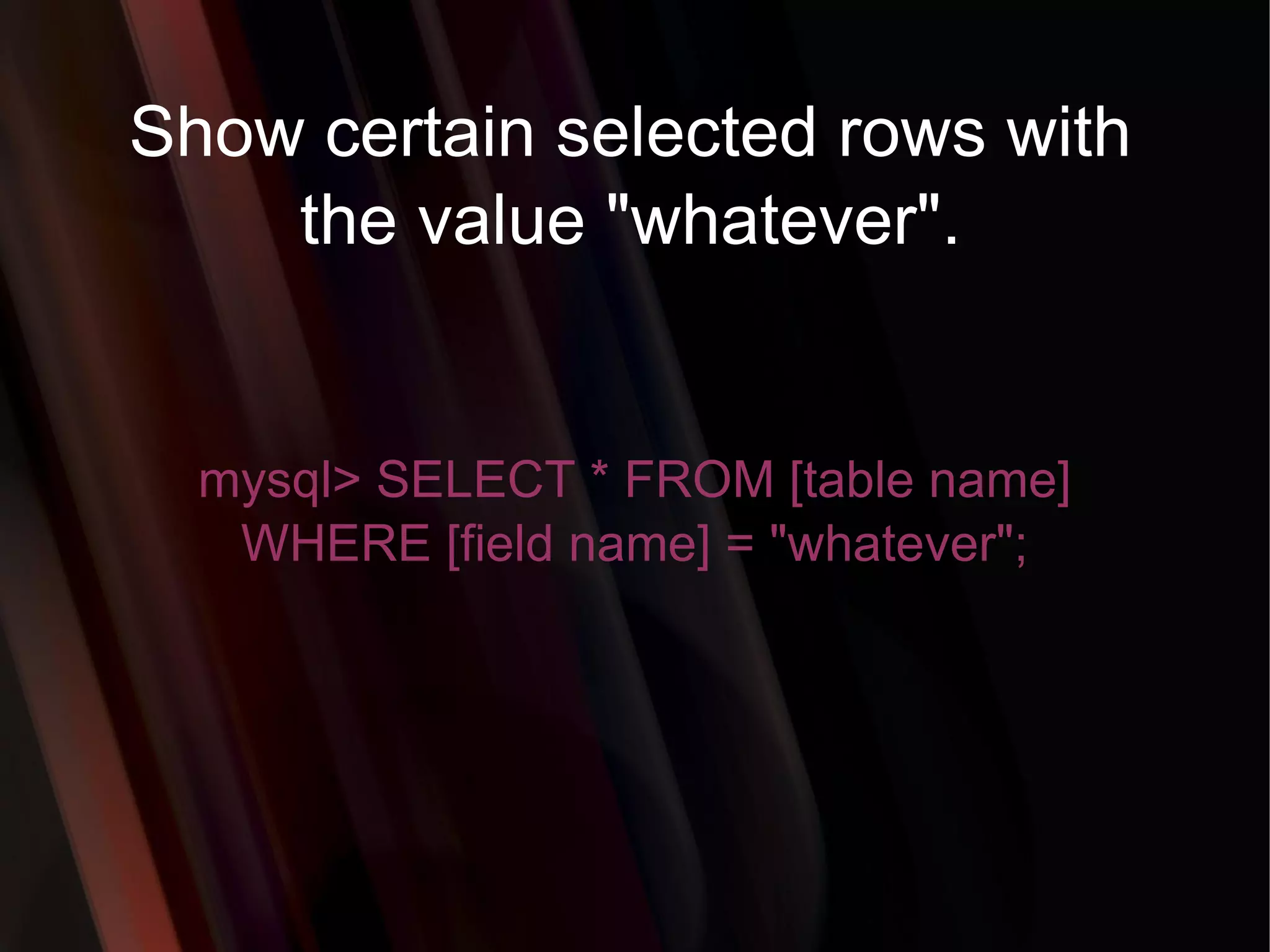 Show certain selected rows with the value &quot;whatever&quot;. mysql> SELECT * FROM [table name] WHERE [field name] = &quot;whatever&quot;; 