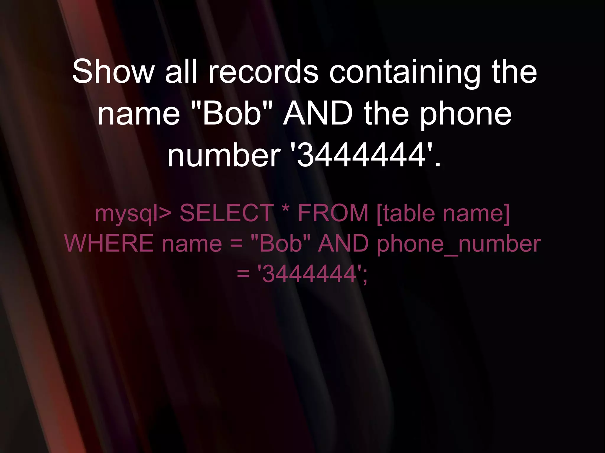 Show all records containing the name &quot;Bob&quot; AND the phone number '3444444'. mysql> SELECT * FROM [table name] WHERE name = &quot;Bob&quot; AND phone_number = '3444444'; 