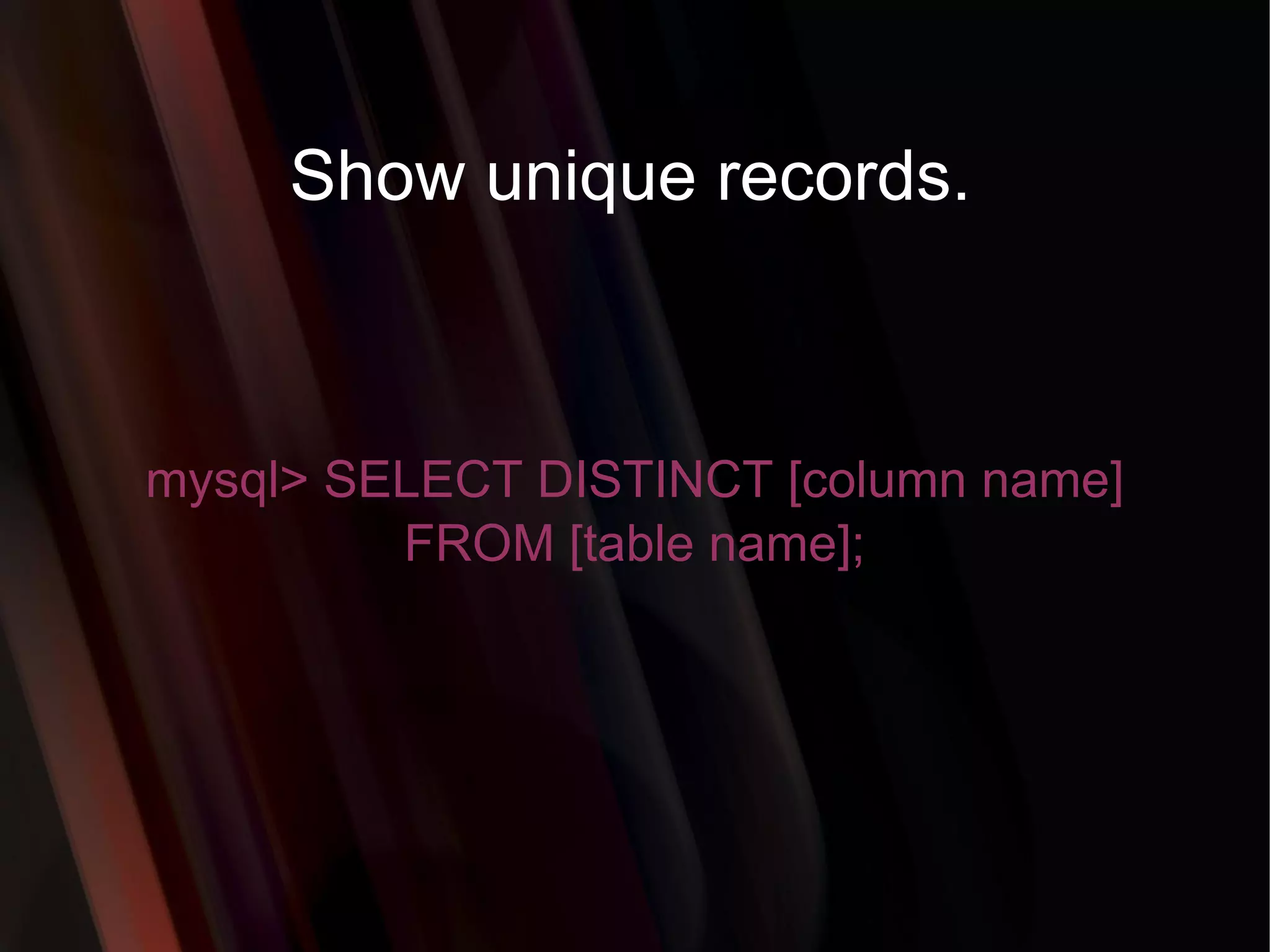 Show unique records. mysql> SELECT DISTINCT [column name] FROM [table name]; 