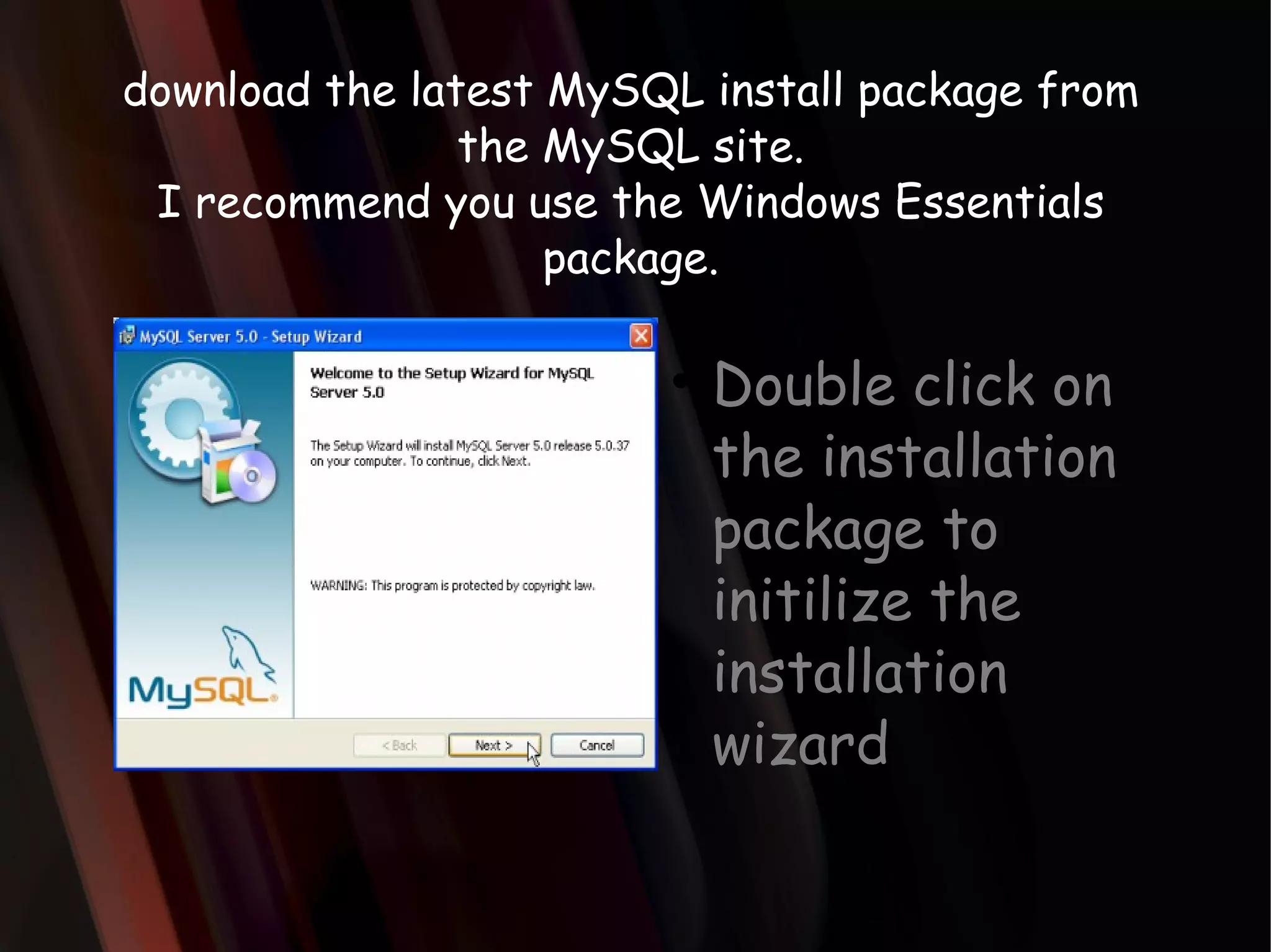 download the latest MySQL install package from the MySQL site. I recommend you use the Windows Essentials package. Double click on the installation package to initilize the installation wizard 