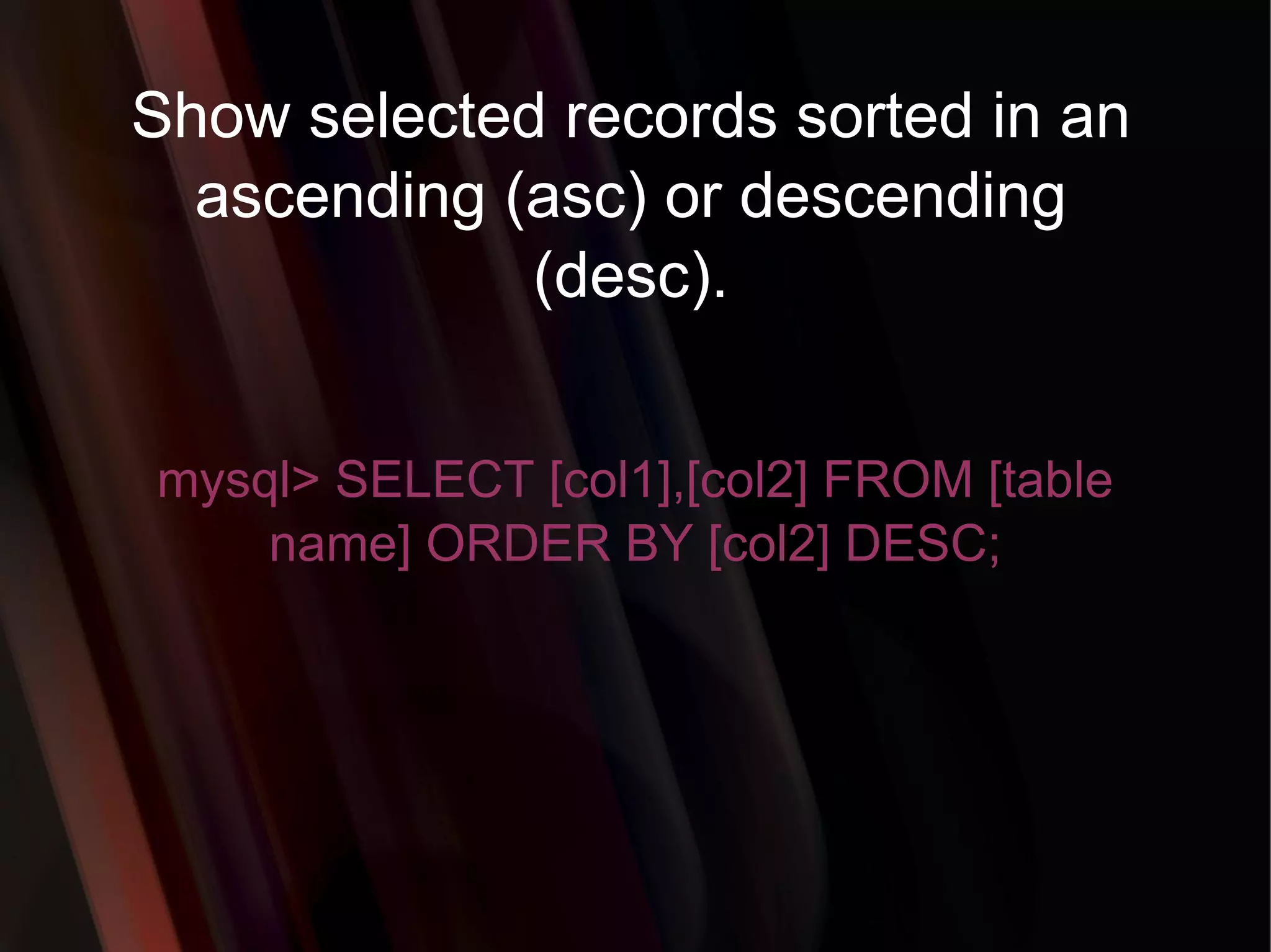 Show selected records sorted in an ascending (asc) or descending (desc). mysql> SELECT [col1],[col2] FROM [table name] ORDER BY [col2] DESC; 