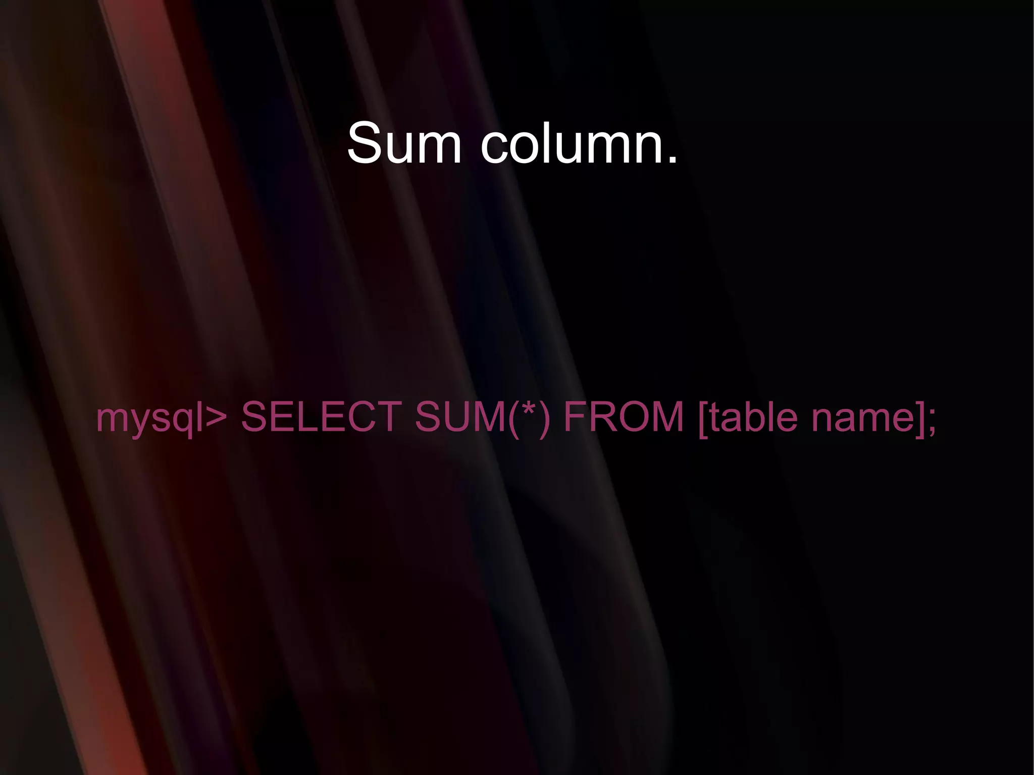 Sum column. mysql> SELECT SUM(*) FROM [table name]; 