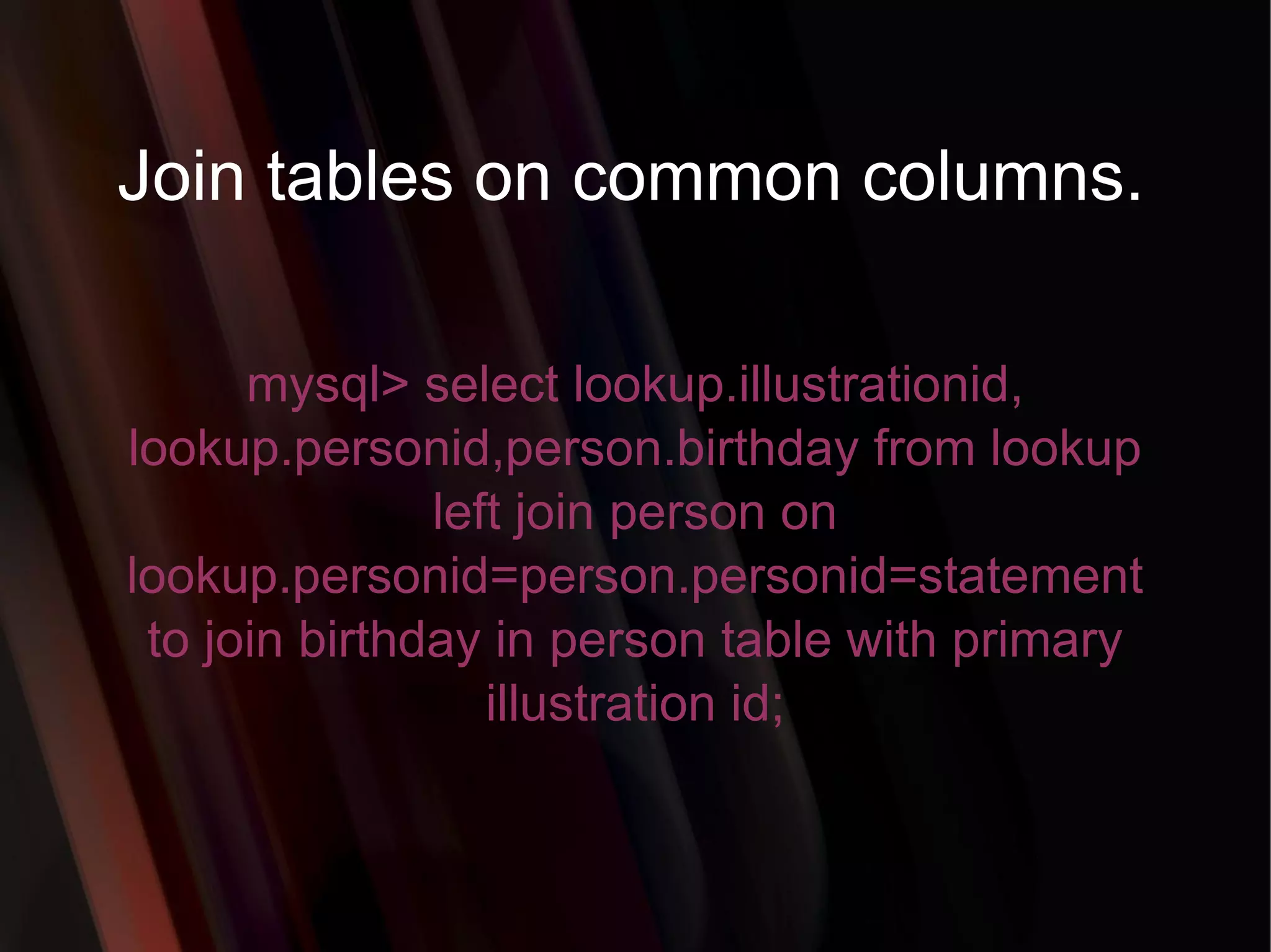 Join tables on common columns. mysql> select lookup.illustrationid, lookup.personid,person.birthday from lookup left join person on lookup.personid=person.personid=statement to join birthday in person table with primary illustration id; 