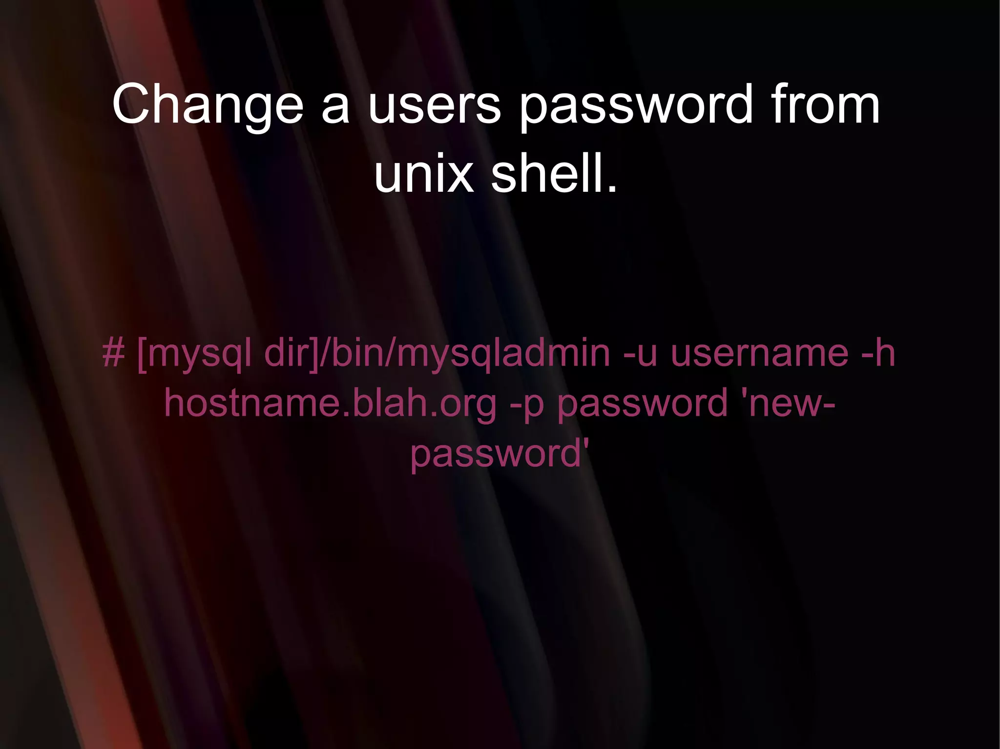 Change a users password from unix shell. # [mysql dir]/bin/mysqladmin -u username -h hostname.blah.org -p password 'new-password' 