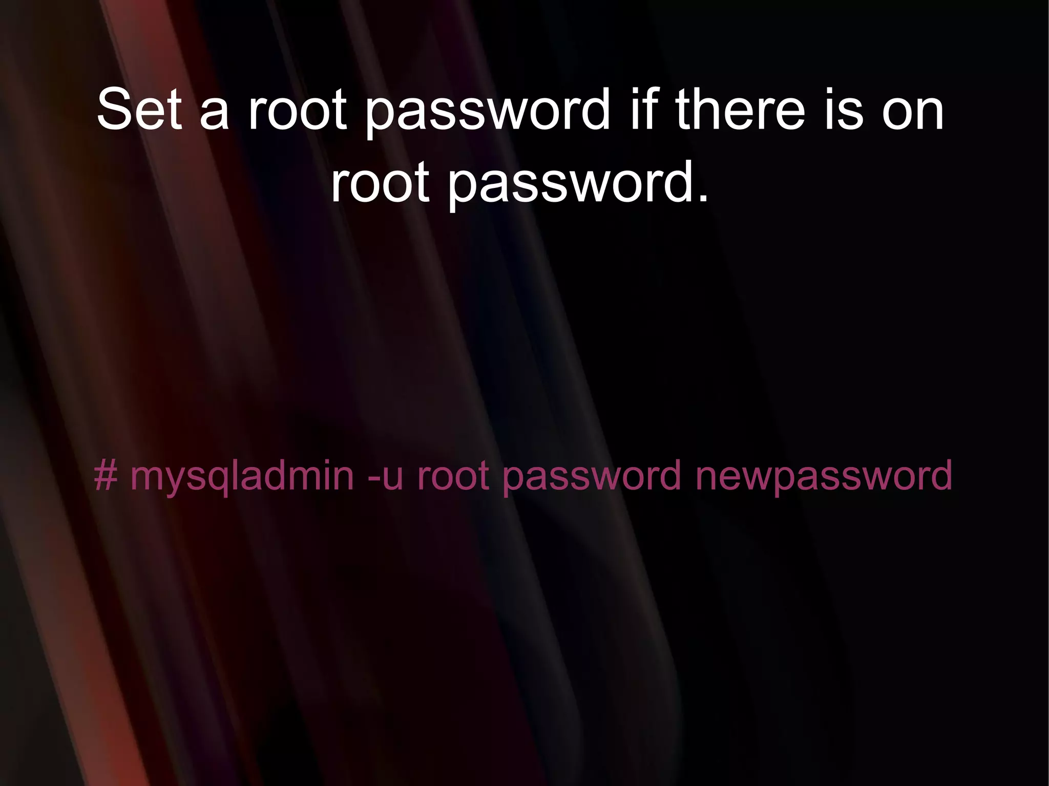 Set a root password if there is on root password. # mysqladmin -u root password newpassword  