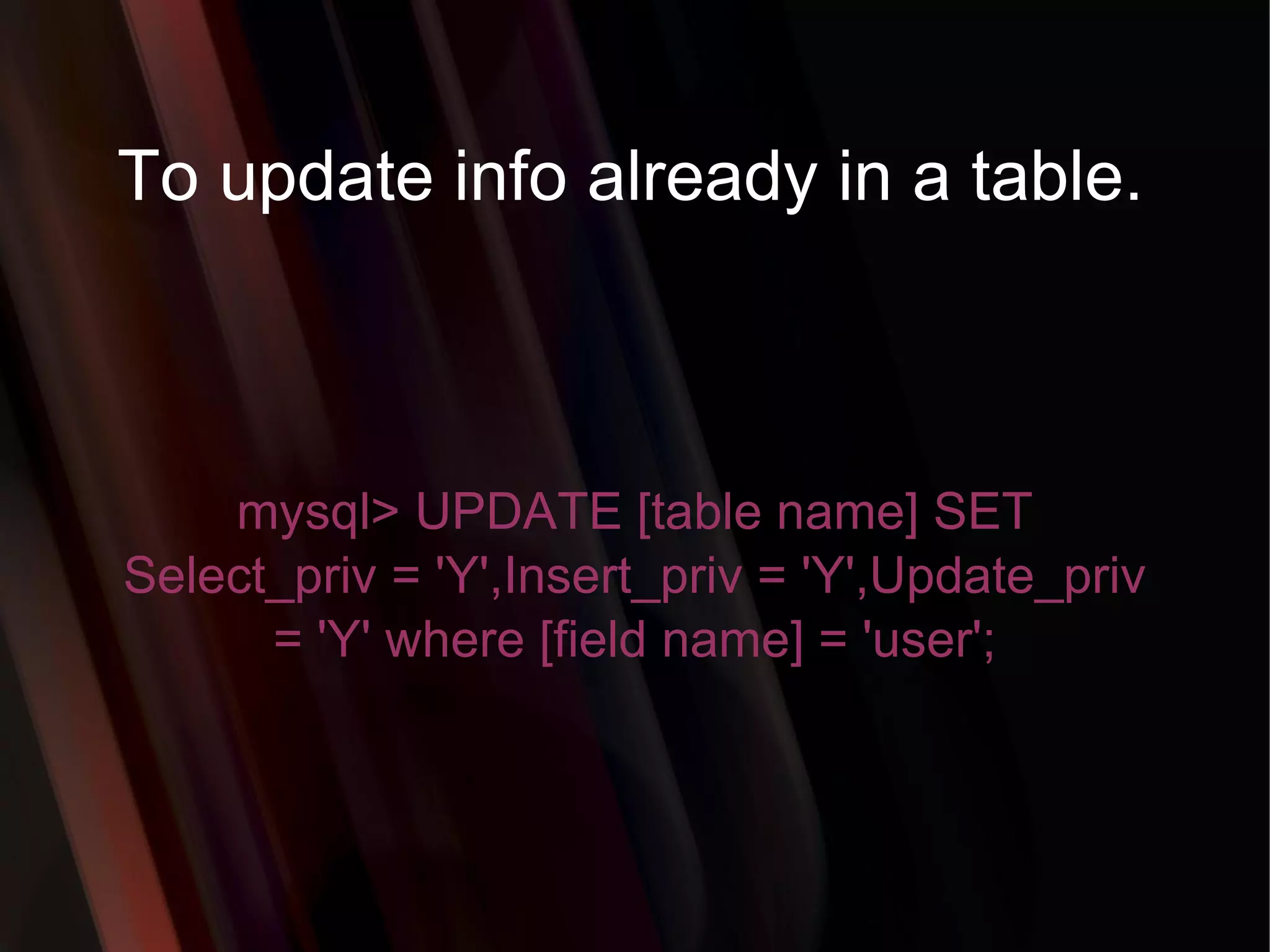 To update info already in a table. mysql> UPDATE [table name] SET Select_priv = 'Y',Insert_priv = 'Y',Update_priv = 'Y' where [field name] = 'user'; 