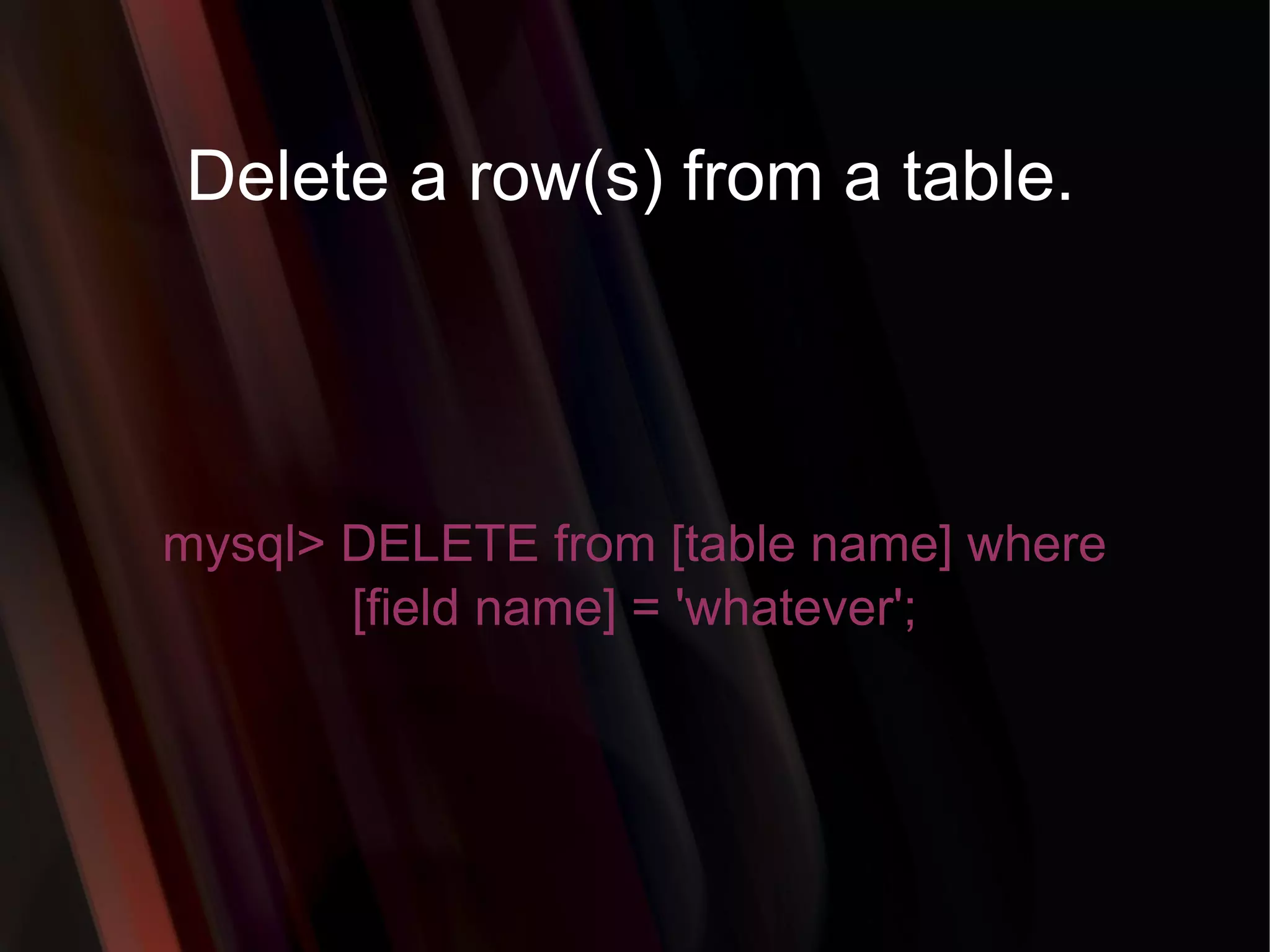 Delete a row(s) from a table. mysql> DELETE from [table name] where [field name] = 'whatever'; 