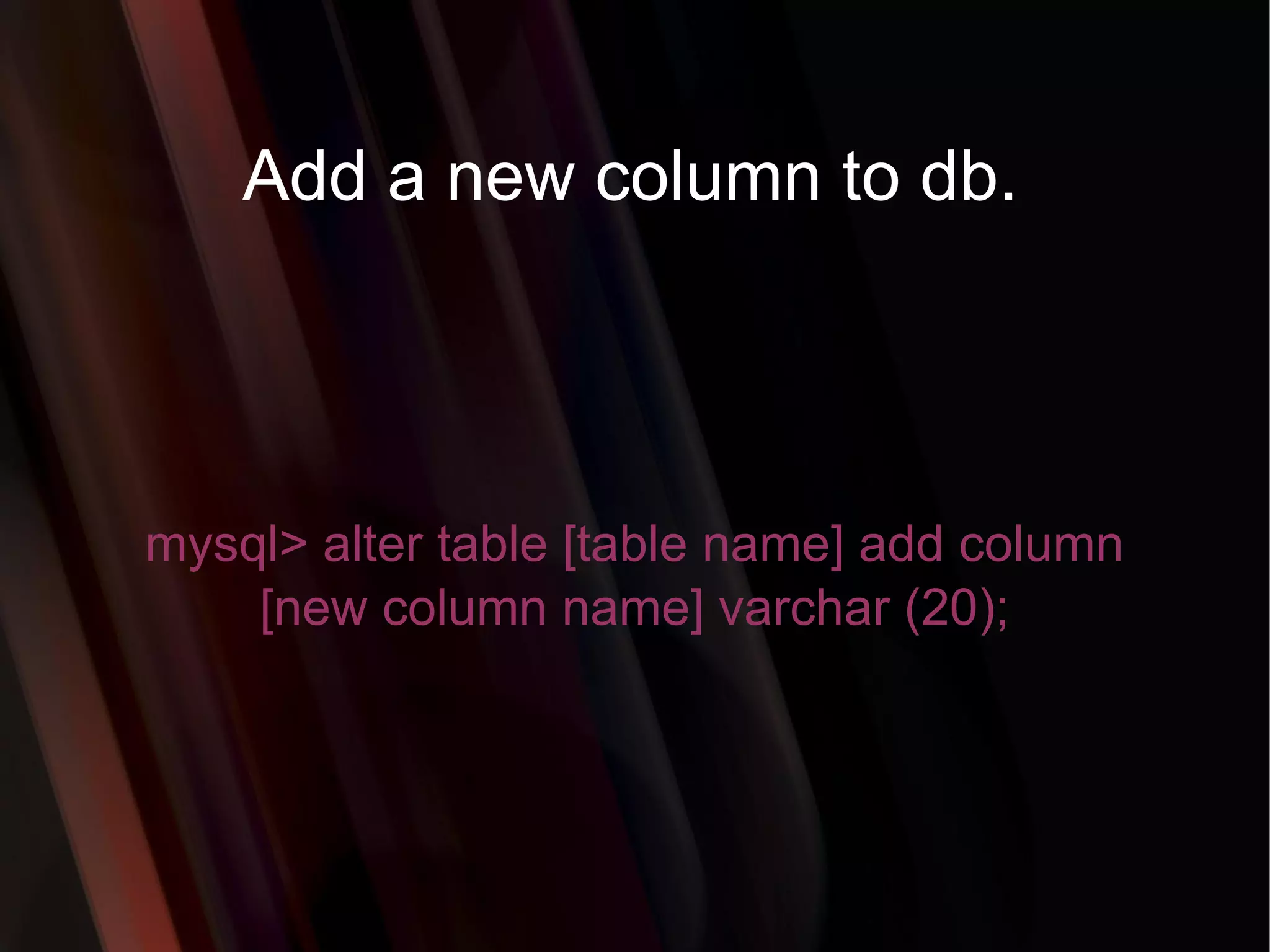 Add a new column to db. mysql> alter table [table name] add column [new column name] varchar (20); 