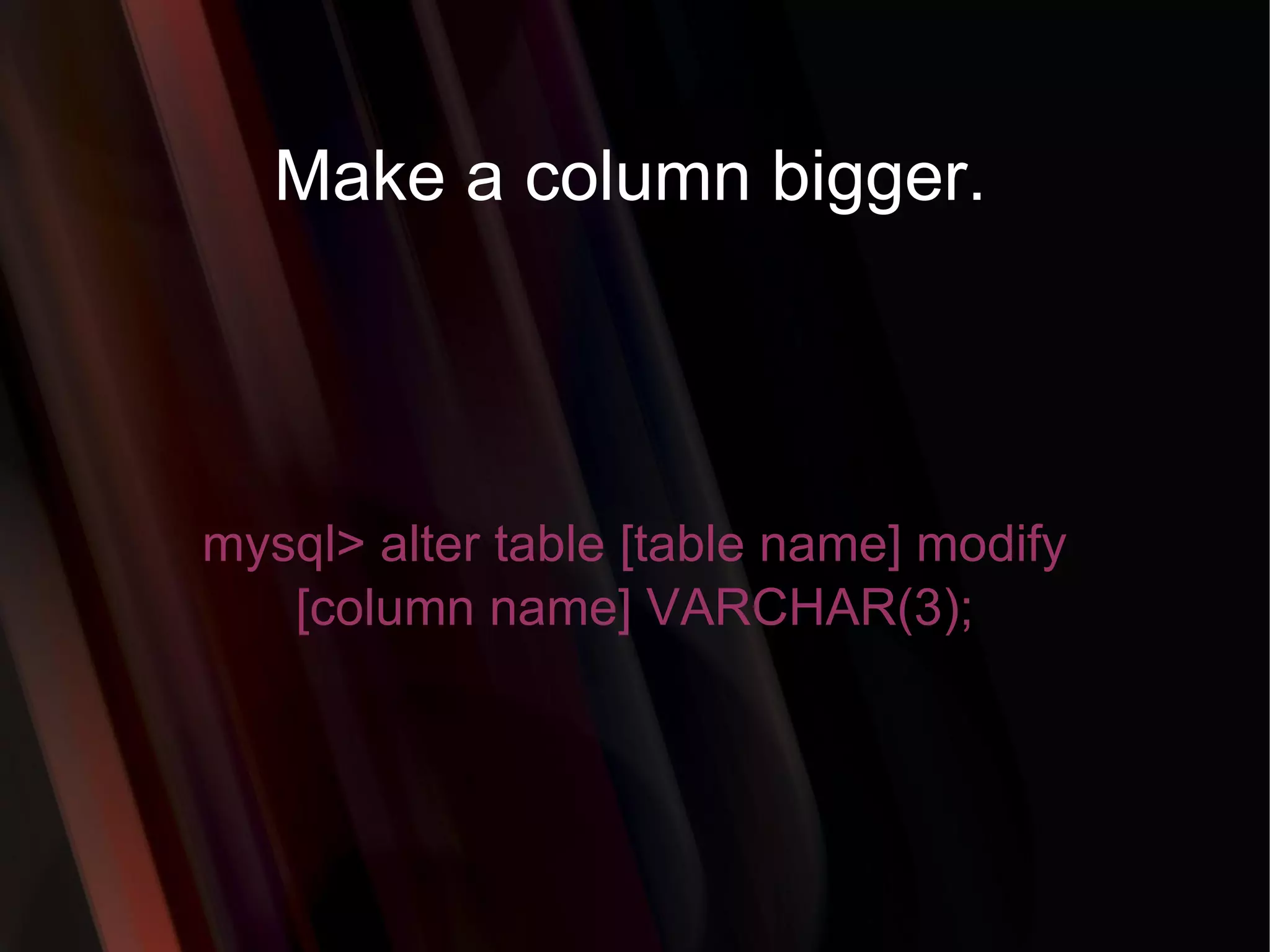 Make a column bigger. mysql> alter table [table name] modify [column name] VARCHAR(3); 
