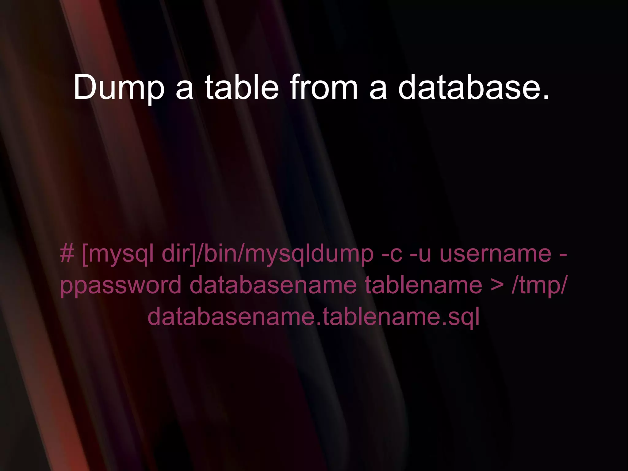 Dump a table from a database. # [mysql dir]/bin/mysqldump -c -u username -ppassword databasename tablename > /tmp/databasename.tablename.sql 