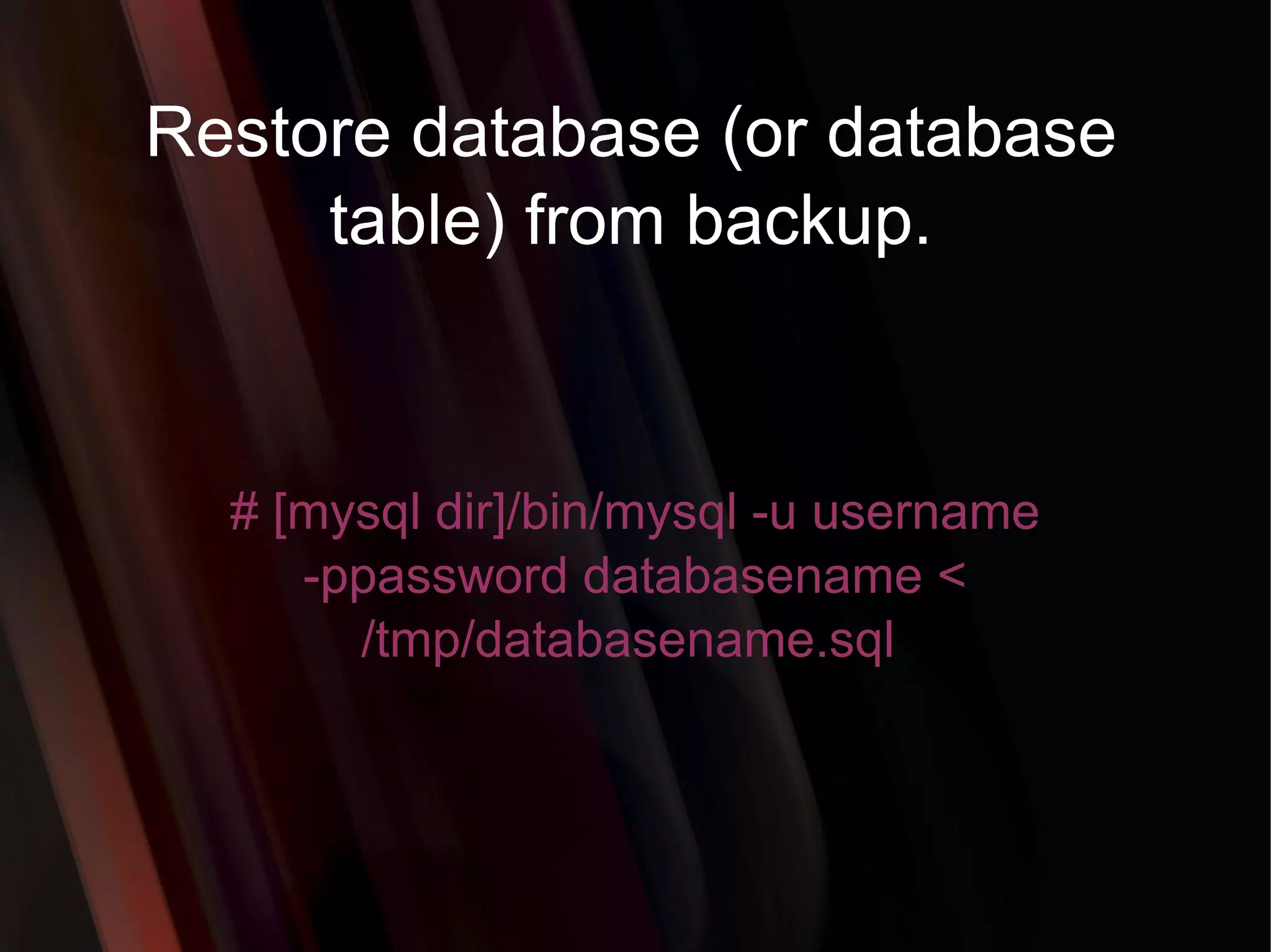 Restore database (or database table) from backup. # [mysql dir]/bin/mysql -u username -ppassword databasename < /tmp/databasename.sql  
