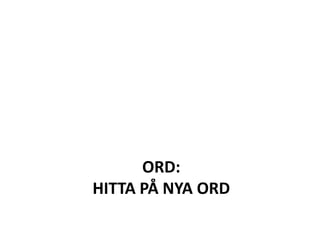 ORD:
HITTA PÅ NYA ORD
 