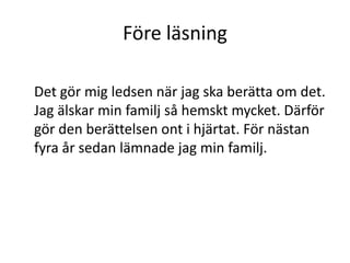 Före läsning
Det gör mig ledsen när jag ska berätta om det.
Jag älskar min familj så hemskt mycket. Därför
gör den berättelsen ont i hjärtat. För nästan
fyra år sedan lämnade jag min familj.
 