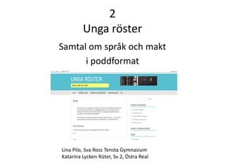 2
Unga röster
Samtal om språk och makt
i poddformat
Lina Pilo, Sva Ross Tensta Gymnasium
Katarina Lycken Rüter, Sv 2, Östra Real
 